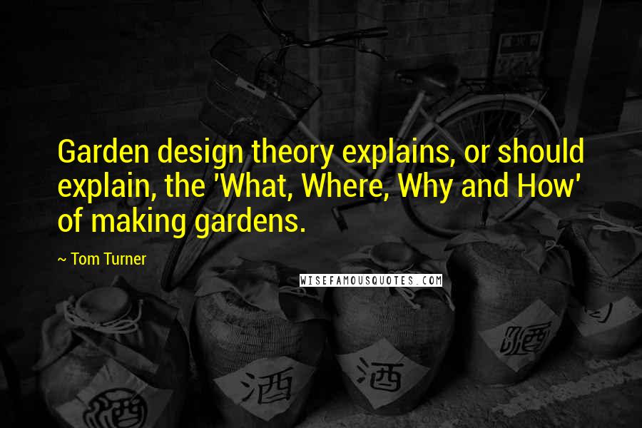 Tom Turner Quotes: Garden design theory explains, or should explain, the 'What, Where, Why and How' of making gardens.