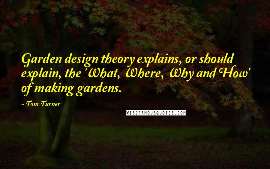 Tom Turner Quotes: Garden design theory explains, or should explain, the 'What, Where, Why and How' of making gardens.