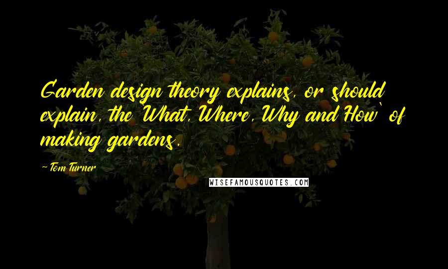 Tom Turner Quotes: Garden design theory explains, or should explain, the 'What, Where, Why and How' of making gardens.