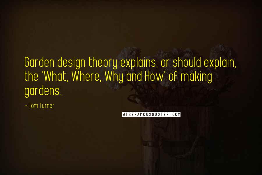 Tom Turner Quotes: Garden design theory explains, or should explain, the 'What, Where, Why and How' of making gardens.