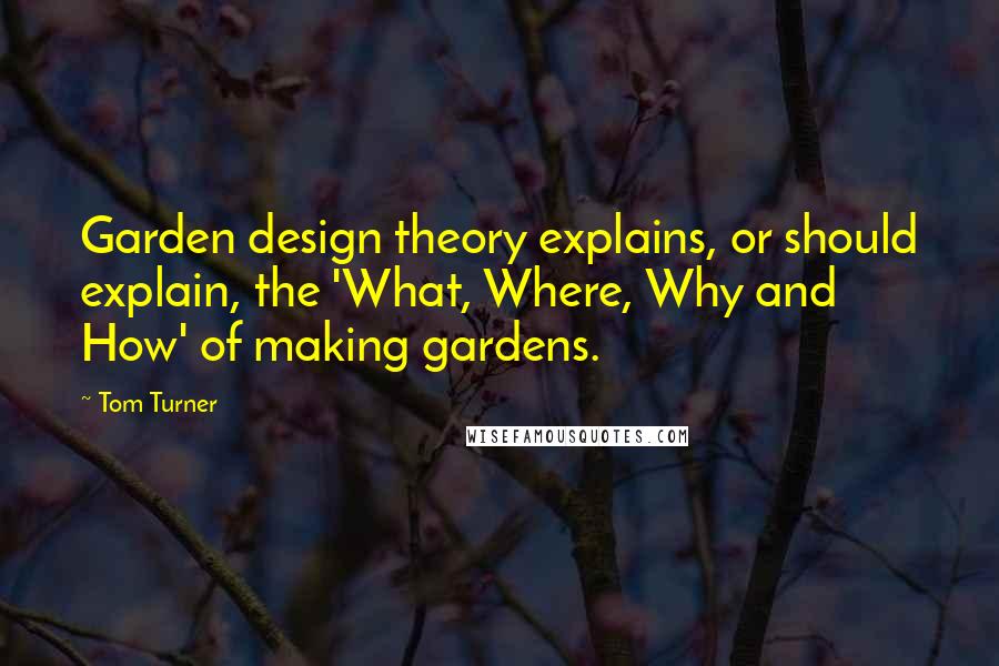 Tom Turner Quotes: Garden design theory explains, or should explain, the 'What, Where, Why and How' of making gardens.