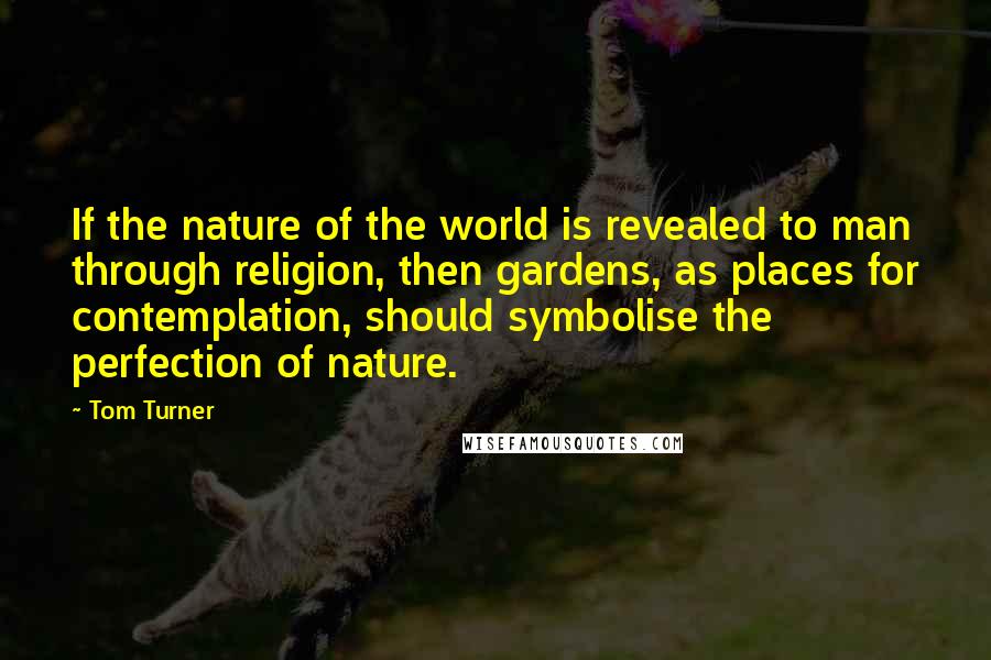 Tom Turner Quotes: If the nature of the world is revealed to man through religion, then gardens, as places for contemplation, should symbolise the perfection of nature.