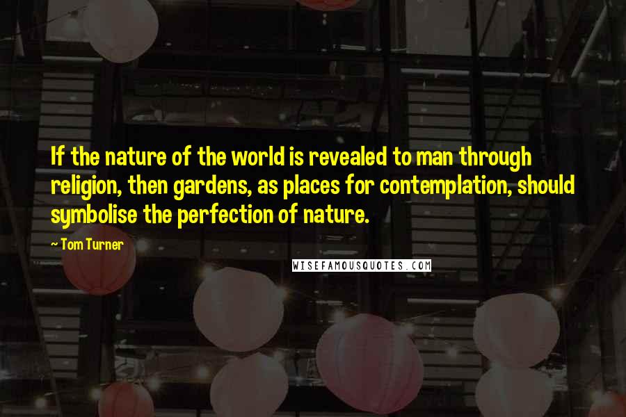 Tom Turner Quotes: If the nature of the world is revealed to man through religion, then gardens, as places for contemplation, should symbolise the perfection of nature.