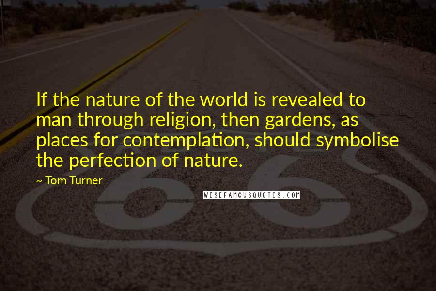 Tom Turner Quotes: If the nature of the world is revealed to man through religion, then gardens, as places for contemplation, should symbolise the perfection of nature.