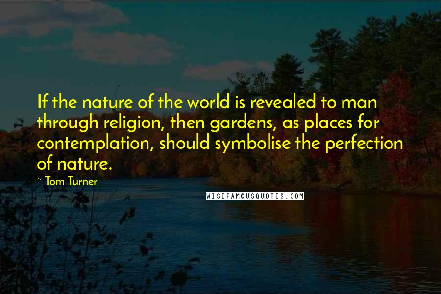 Tom Turner Quotes: If the nature of the world is revealed to man through religion, then gardens, as places for contemplation, should symbolise the perfection of nature.