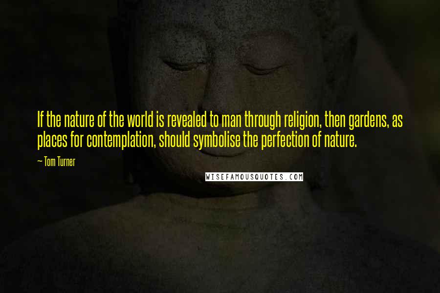 Tom Turner Quotes: If the nature of the world is revealed to man through religion, then gardens, as places for contemplation, should symbolise the perfection of nature.