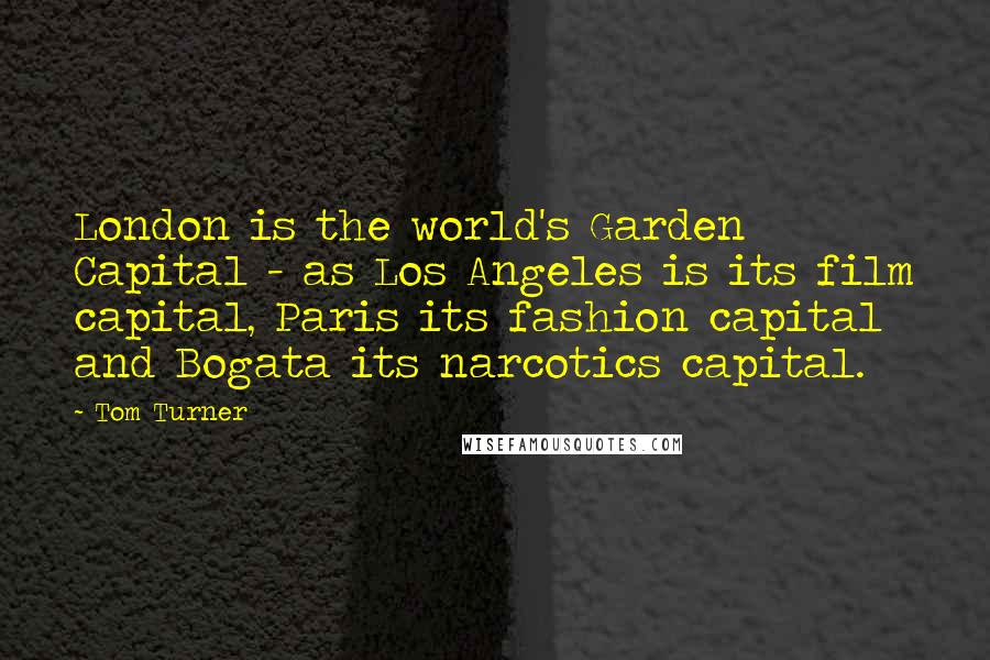 Tom Turner Quotes: London is the world's Garden Capital - as Los Angeles is its film capital, Paris its fashion capital and Bogata its narcotics capital.