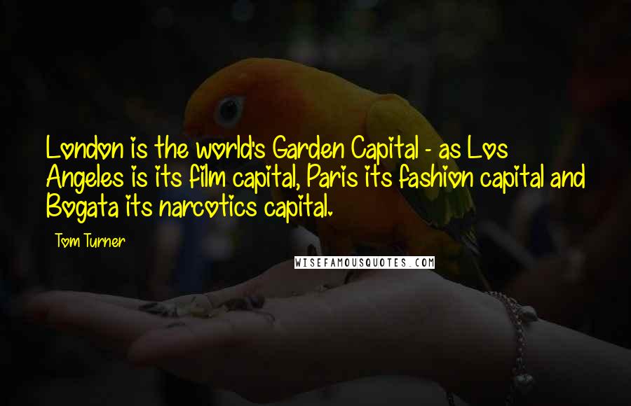 Tom Turner Quotes: London is the world's Garden Capital - as Los Angeles is its film capital, Paris its fashion capital and Bogata its narcotics capital.