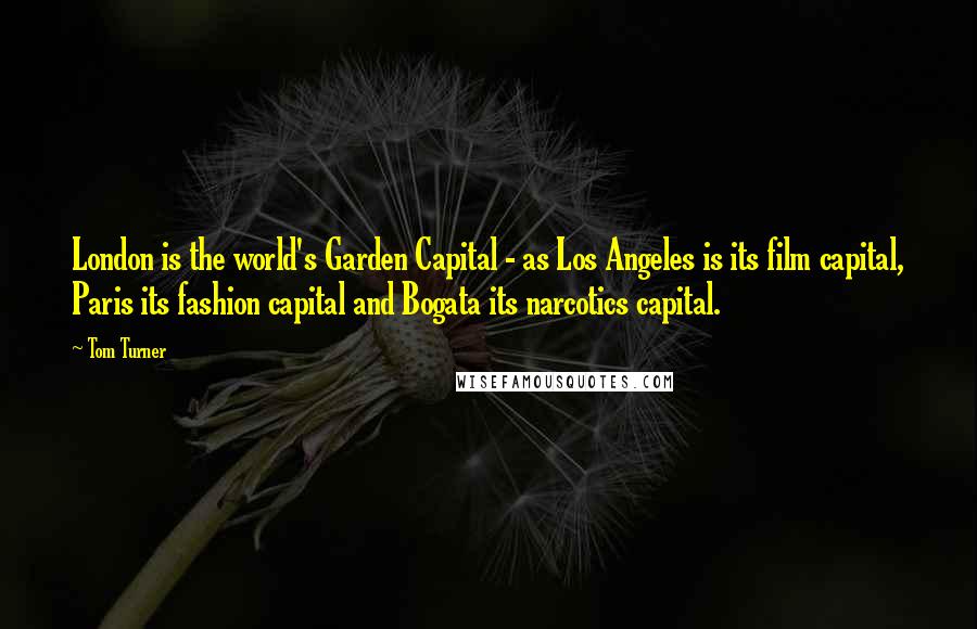 Tom Turner Quotes: London is the world's Garden Capital - as Los Angeles is its film capital, Paris its fashion capital and Bogata its narcotics capital.