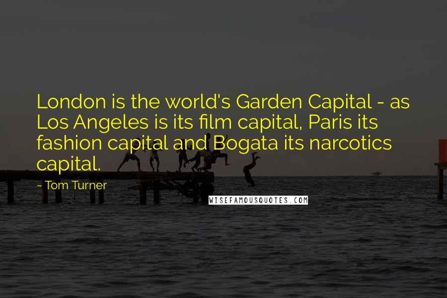 Tom Turner Quotes: London is the world's Garden Capital - as Los Angeles is its film capital, Paris its fashion capital and Bogata its narcotics capital.