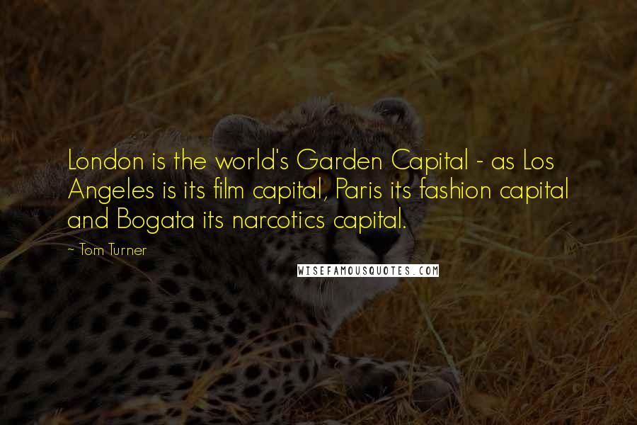 Tom Turner Quotes: London is the world's Garden Capital - as Los Angeles is its film capital, Paris its fashion capital and Bogata its narcotics capital.