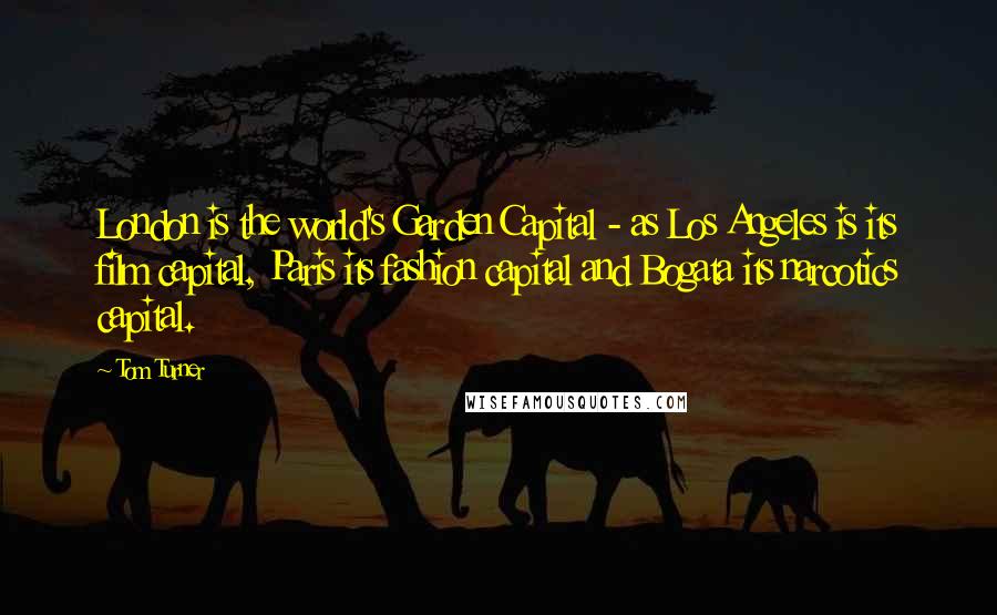 Tom Turner Quotes: London is the world's Garden Capital - as Los Angeles is its film capital, Paris its fashion capital and Bogata its narcotics capital.