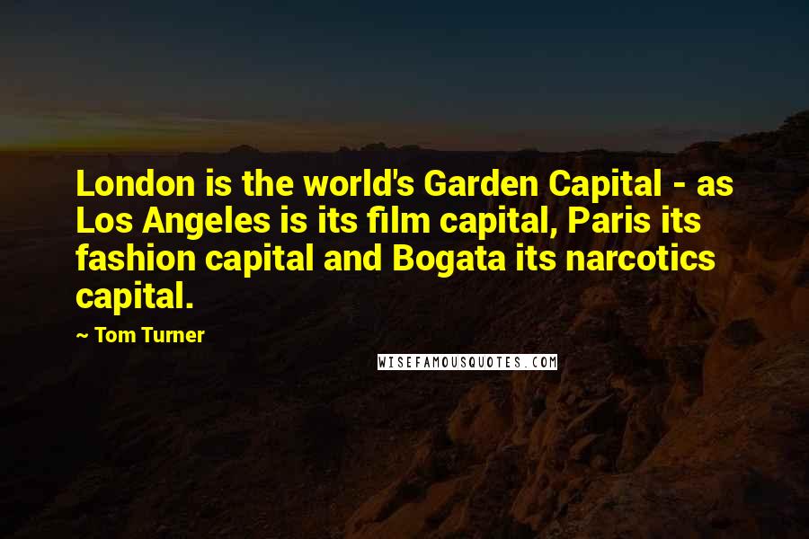 Tom Turner Quotes: London is the world's Garden Capital - as Los Angeles is its film capital, Paris its fashion capital and Bogata its narcotics capital.