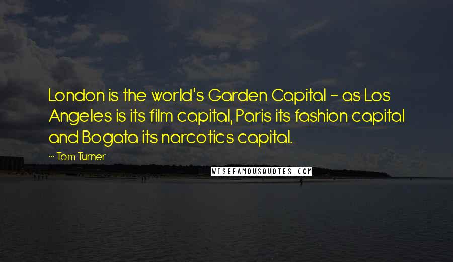 Tom Turner Quotes: London is the world's Garden Capital - as Los Angeles is its film capital, Paris its fashion capital and Bogata its narcotics capital.