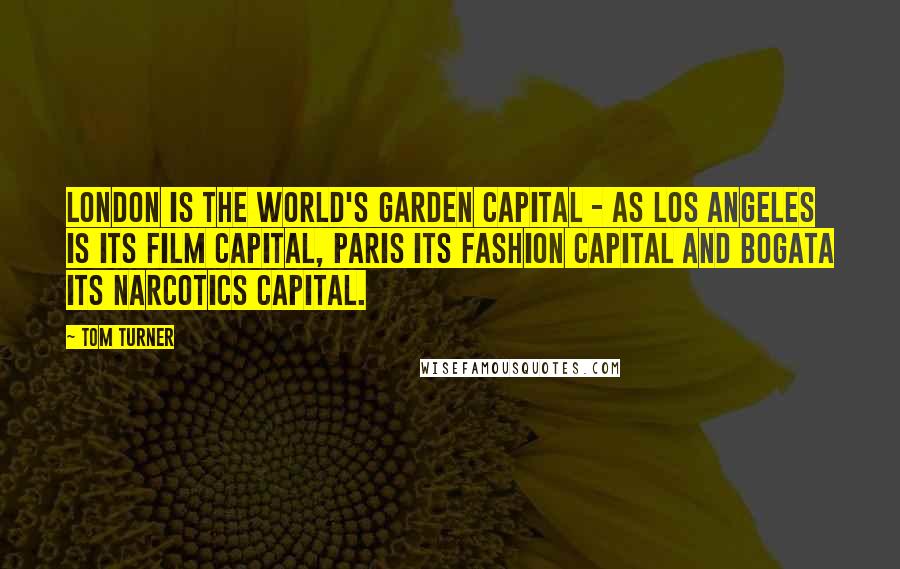 Tom Turner Quotes: London is the world's Garden Capital - as Los Angeles is its film capital, Paris its fashion capital and Bogata its narcotics capital.