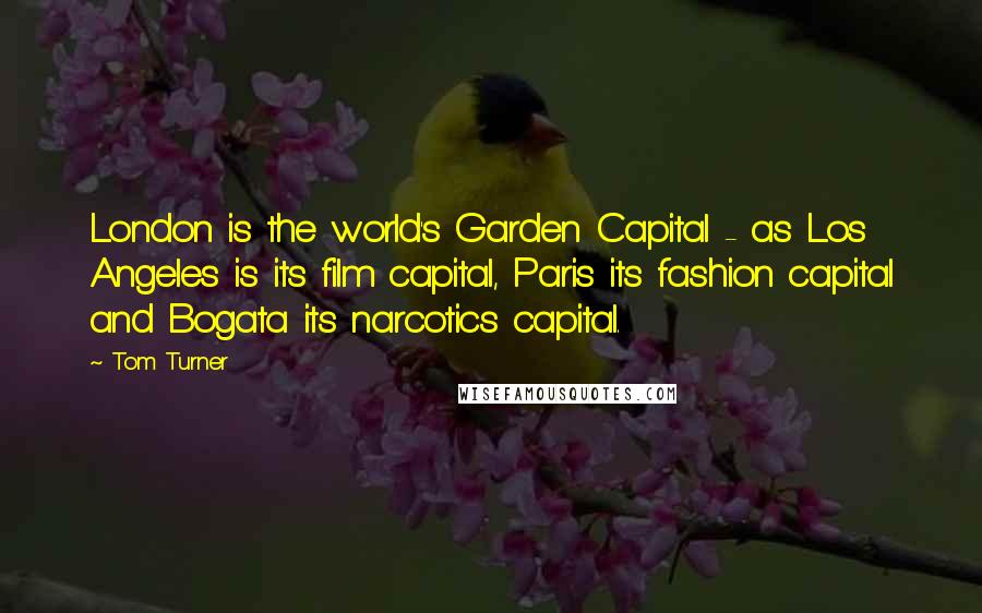 Tom Turner Quotes: London is the world's Garden Capital - as Los Angeles is its film capital, Paris its fashion capital and Bogata its narcotics capital.