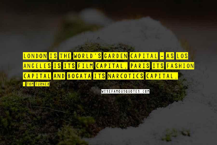 Tom Turner Quotes: London is the world's Garden Capital - as Los Angeles is its film capital, Paris its fashion capital and Bogata its narcotics capital.