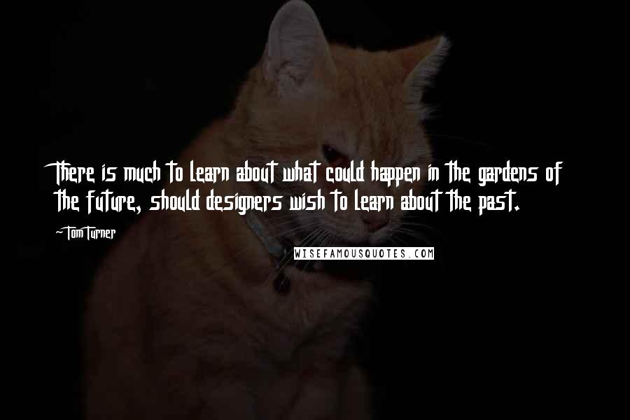 Tom Turner Quotes: There is much to learn about what could happen in the gardens of the future, should designers wish to learn about the past.