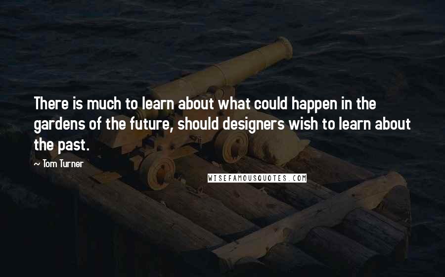 Tom Turner Quotes: There is much to learn about what could happen in the gardens of the future, should designers wish to learn about the past.