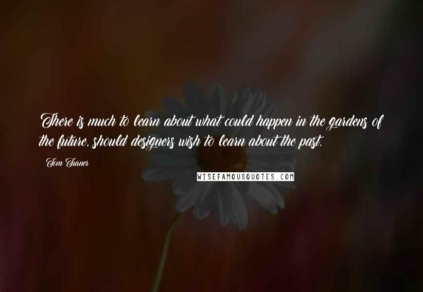 Tom Turner Quotes: There is much to learn about what could happen in the gardens of the future, should designers wish to learn about the past.