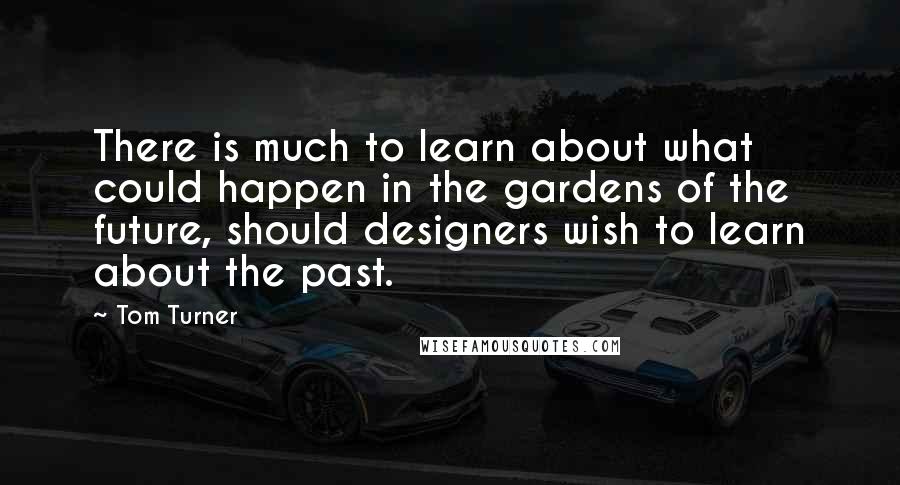 Tom Turner Quotes: There is much to learn about what could happen in the gardens of the future, should designers wish to learn about the past.