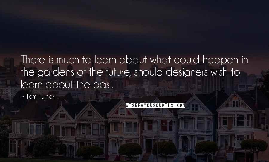 Tom Turner Quotes: There is much to learn about what could happen in the gardens of the future, should designers wish to learn about the past.