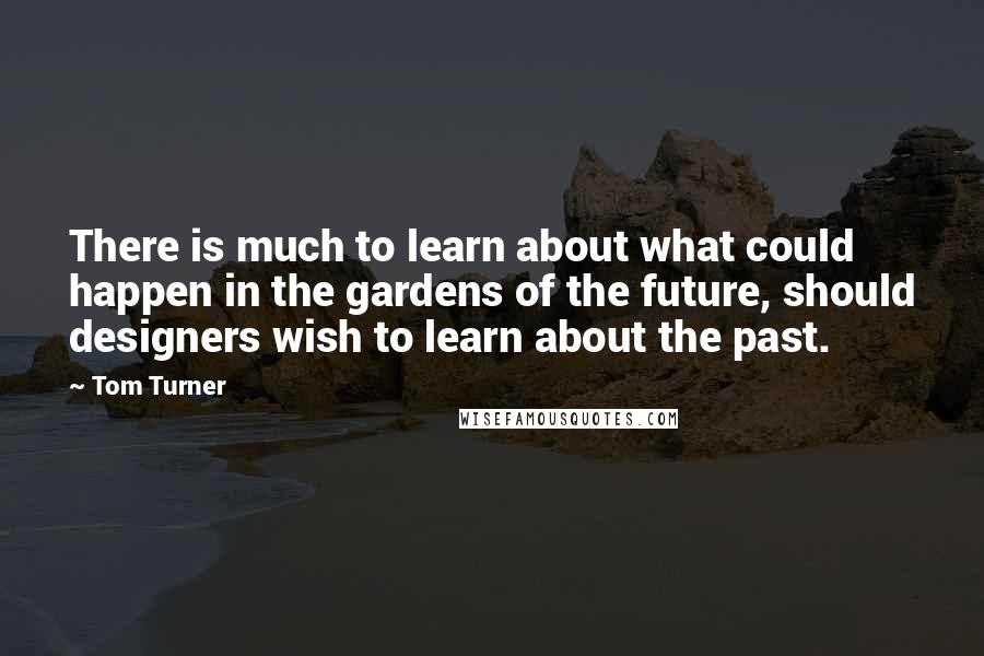 Tom Turner Quotes: There is much to learn about what could happen in the gardens of the future, should designers wish to learn about the past.