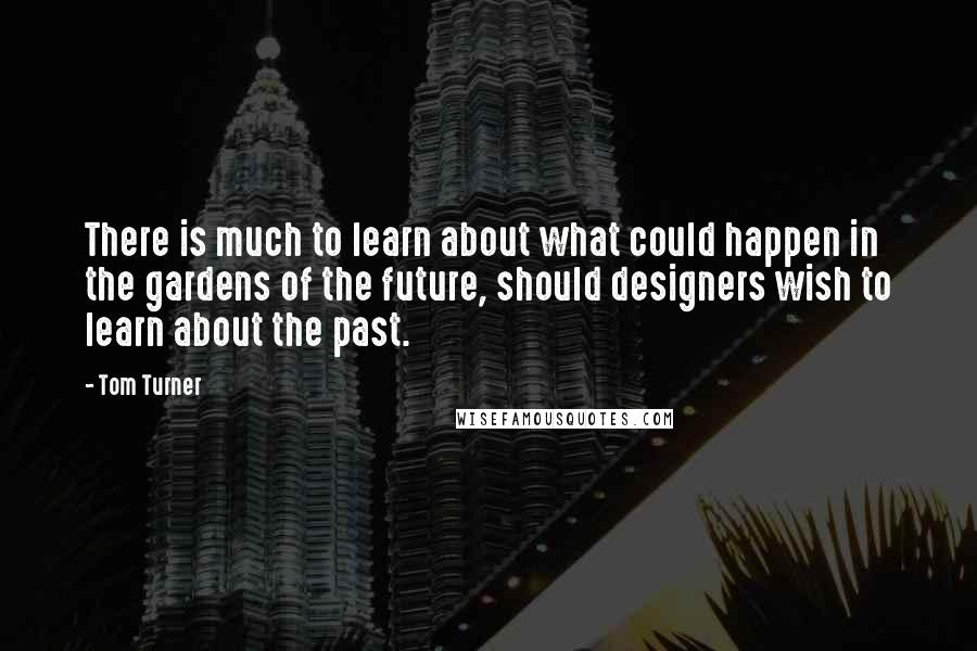 Tom Turner Quotes: There is much to learn about what could happen in the gardens of the future, should designers wish to learn about the past.