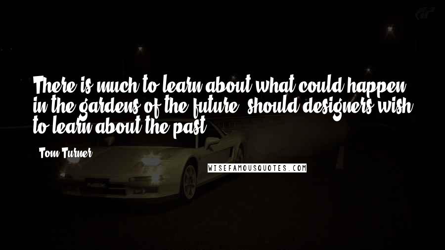 Tom Turner Quotes: There is much to learn about what could happen in the gardens of the future, should designers wish to learn about the past.