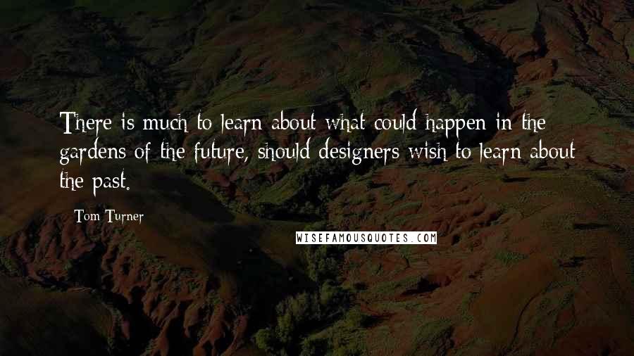 Tom Turner Quotes: There is much to learn about what could happen in the gardens of the future, should designers wish to learn about the past.