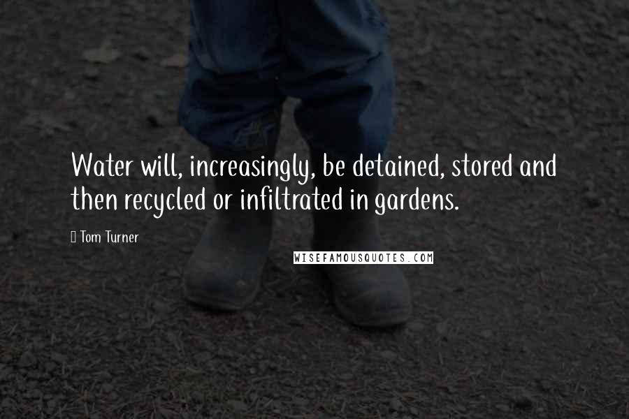 Tom Turner Quotes: Water will, increasingly, be detained, stored and then recycled or infiltrated in gardens.