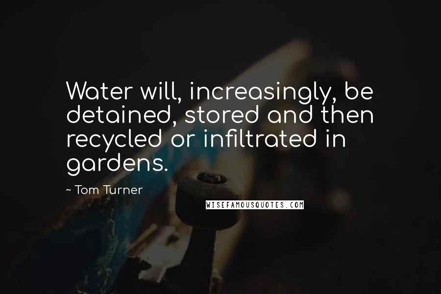 Tom Turner Quotes: Water will, increasingly, be detained, stored and then recycled or infiltrated in gardens.