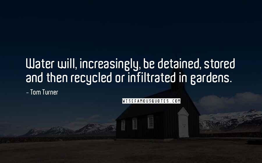 Tom Turner Quotes: Water will, increasingly, be detained, stored and then recycled or infiltrated in gardens.