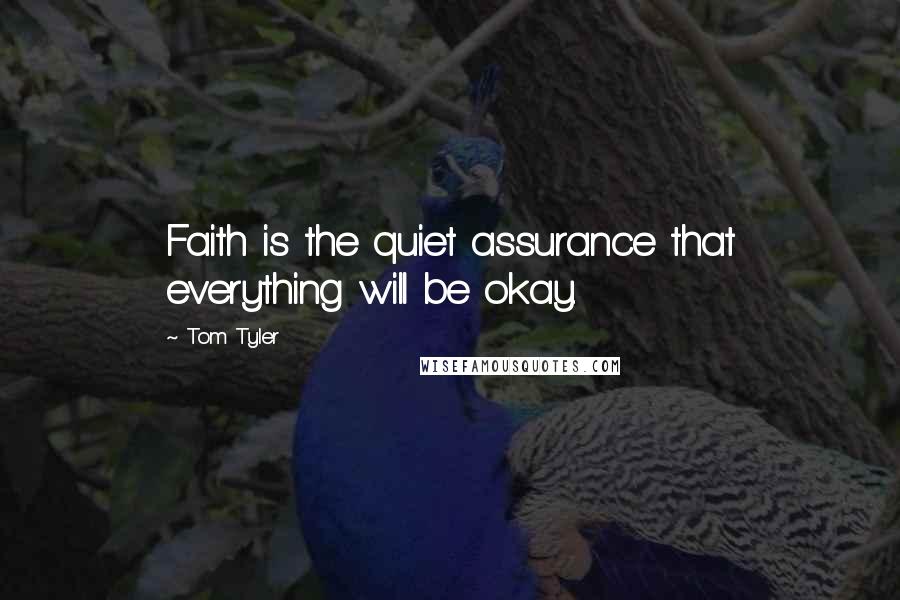 Tom Tyler Quotes: Faith is the quiet assurance that everything will be okay.