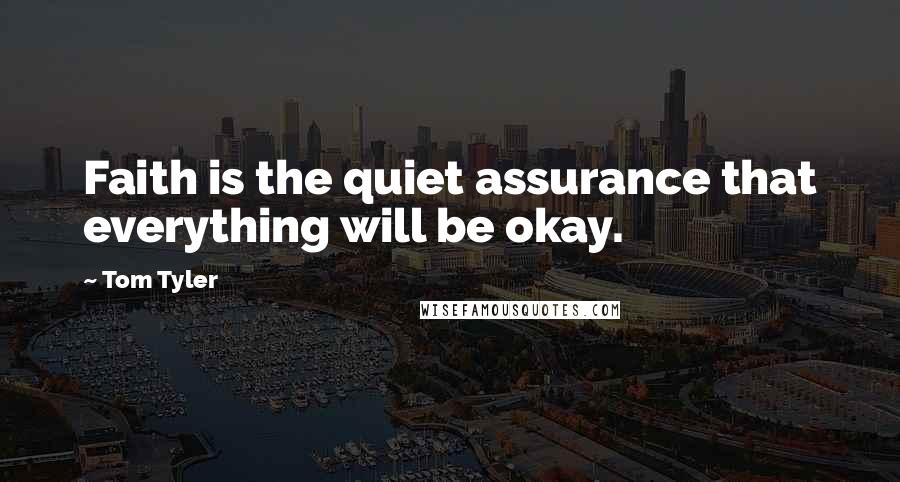 Tom Tyler Quotes: Faith is the quiet assurance that everything will be okay.