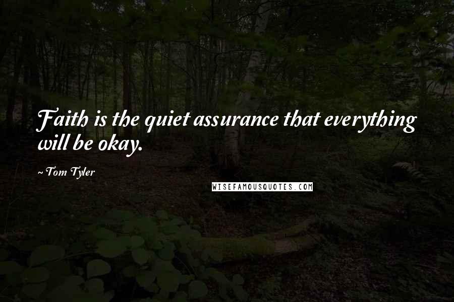 Tom Tyler Quotes: Faith is the quiet assurance that everything will be okay.