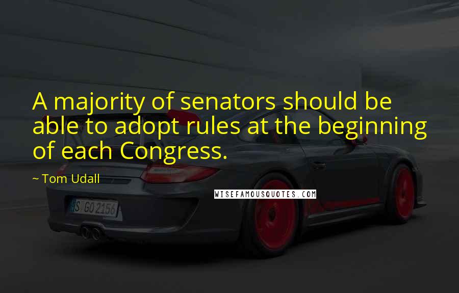 Tom Udall Quotes: A majority of senators should be able to adopt rules at the beginning of each Congress.