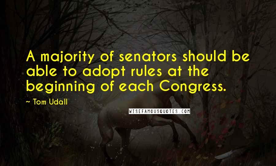 Tom Udall Quotes: A majority of senators should be able to adopt rules at the beginning of each Congress.