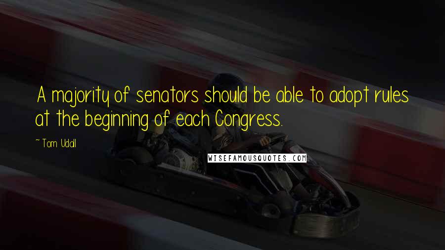 Tom Udall Quotes: A majority of senators should be able to adopt rules at the beginning of each Congress.