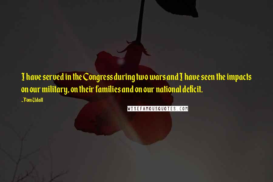 Tom Udall Quotes: I have served in the Congress during two wars and I have seen the impacts on our military, on their families and on our national deficit.