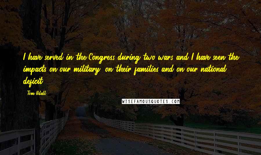Tom Udall Quotes: I have served in the Congress during two wars and I have seen the impacts on our military, on their families and on our national deficit.