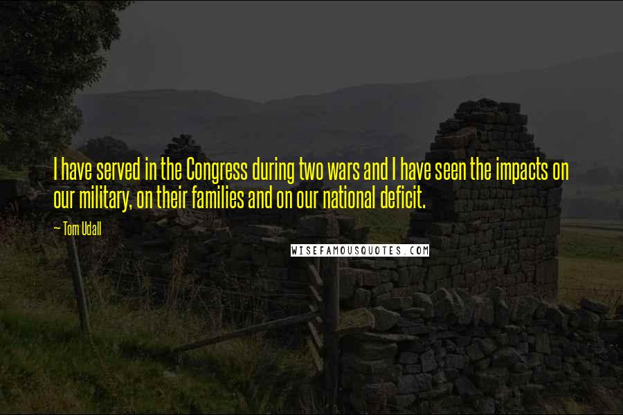 Tom Udall Quotes: I have served in the Congress during two wars and I have seen the impacts on our military, on their families and on our national deficit.