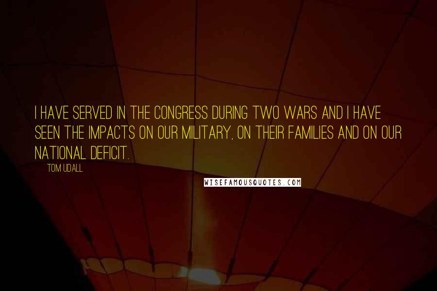 Tom Udall Quotes: I have served in the Congress during two wars and I have seen the impacts on our military, on their families and on our national deficit.