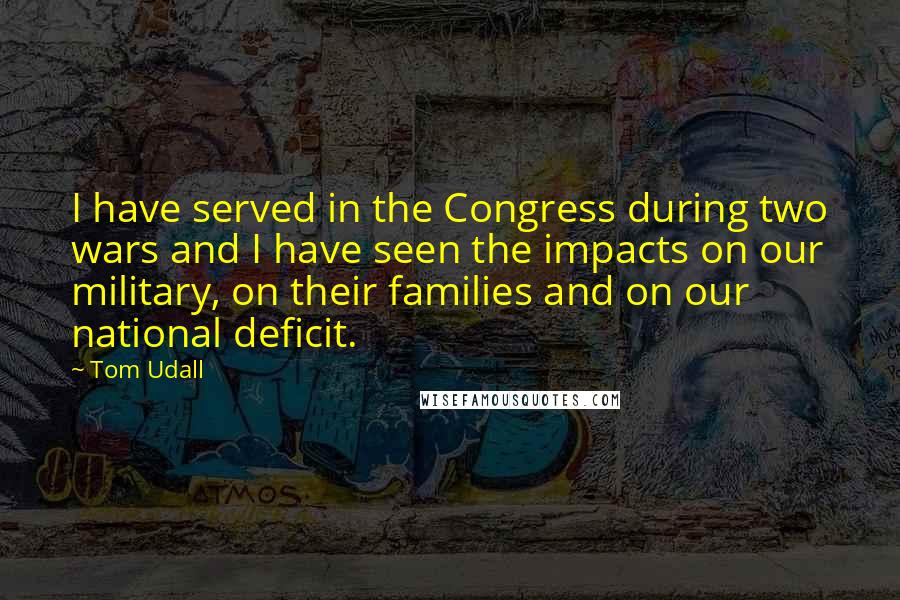 Tom Udall Quotes: I have served in the Congress during two wars and I have seen the impacts on our military, on their families and on our national deficit.