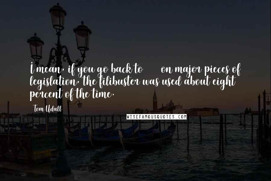 Tom Udall Quotes: I mean, if you go back to 1960 on major pieces of legislation, the filibuster was used about eight percent of the time.