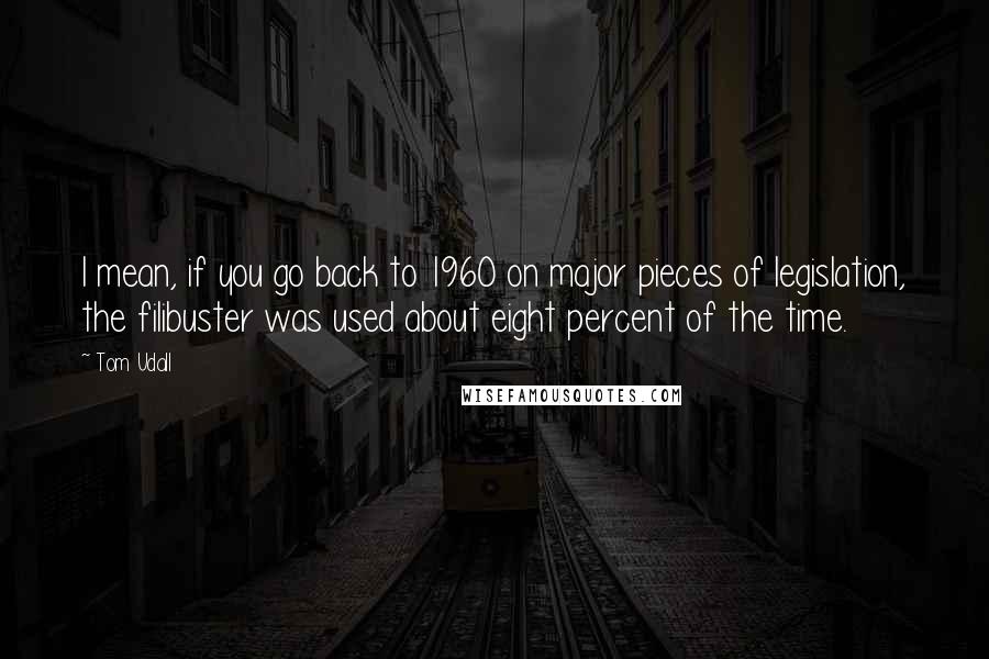 Tom Udall Quotes: I mean, if you go back to 1960 on major pieces of legislation, the filibuster was used about eight percent of the time.