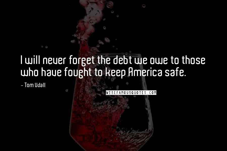 Tom Udall Quotes: I will never forget the debt we owe to those who have fought to keep America safe.