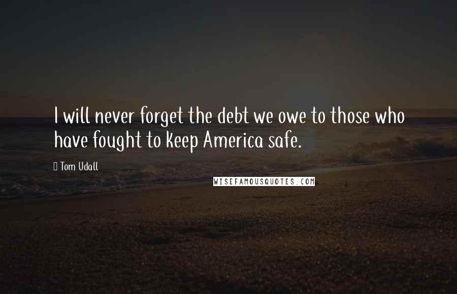 Tom Udall Quotes: I will never forget the debt we owe to those who have fought to keep America safe.