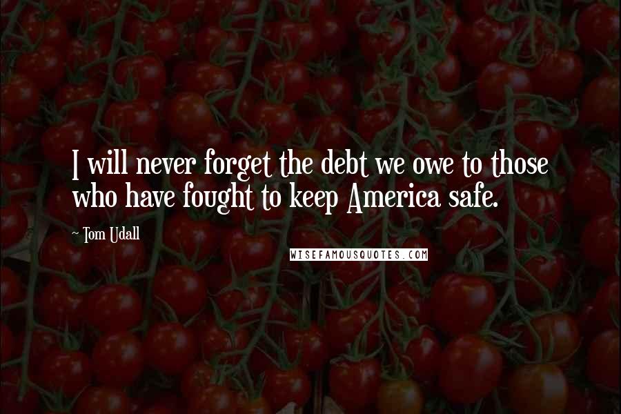 Tom Udall Quotes: I will never forget the debt we owe to those who have fought to keep America safe.