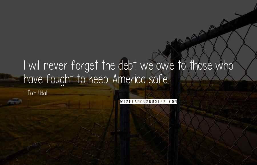 Tom Udall Quotes: I will never forget the debt we owe to those who have fought to keep America safe.